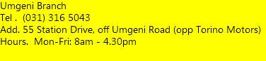 Umgeni Branch Tel . (031) 316 5043 Add. 55 Station Drive, off Umgeni Road (opp Torino Motors) Hours. Mon-Fri: 8am - 4pm  